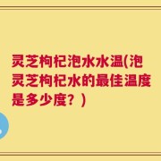 灵芝枸杞泡水水温(泡灵芝枸杞水的最佳温度是多少度？)