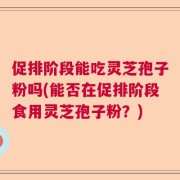 促排阶段能吃灵芝孢子粉吗(能否在促排阶段食用灵芝孢子粉？)
