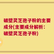 破壁灵芝孢子粉的主要成分(主要成分解析：破壁灵芝孢子粉)