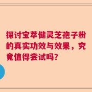 探讨宝萃健灵芝孢子粉的真实功效与效果，究竟值得尝试吗？