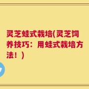 灵芝蛙式栽培(灵芝饲养技巧：用蛙式栽培方法！)