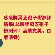 总统牌灵芝孢子粉测评结果(总统牌灵芝孢子粉测评：品质完美，口感清香)