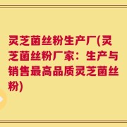 灵芝菌丝粉生产厂(灵芝菌丝粉厂家：生产与销售最高品质灵芝菌丝粉)