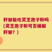 肝郁能吃灵芝孢子粉吗(灵芝孢子粉可否缓解肝郁？)