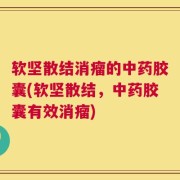 软坚散结消瘤的中药胶囊(软坚散结，中药胶囊有效消瘤)