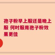孢子粉早上服还是晚上服 何时服用孢子粉效果更佳