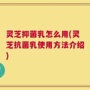 灵芝抑菌乳怎么用(灵芝抗菌乳使用方法介绍)