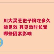 川大灵芝孢子粉吃多久能见效 其见效时长受哪些因素影响