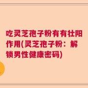 吃灵芝孢子粉有有壮阳作用(灵芝孢子粉：解锁男性健康密码)