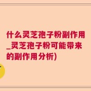 什么灵芝孢子粉副作用_灵芝孢子粉可能带来的副作用分析)