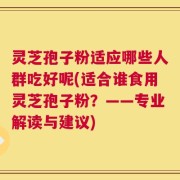 灵芝孢子粉适应哪些人群吃好呢(适合谁食用灵芝孢子粉？——专业解读与建议)