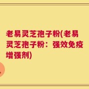 老易灵芝孢子粉(老易灵芝孢子粉：强效免疫增强剂)