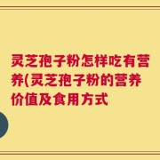 灵芝孢子粉怎样吃有营养(灵芝孢子粉的营养价值及食用方式