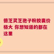 德芝灵芝孢子粉胶囊价格大 你想知道的都在这里