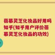 蓓慕灵芝化妆品好用吗知乎(知乎用户评价蓓慕灵芝化妆品的功效)