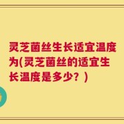 灵芝菌丝生长适宜温度为(灵芝菌丝的适宜生长温度是多少？)