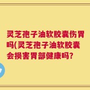 灵芝孢子油软胶囊伤胃吗(灵芝孢子油软胶囊会损害胃部健康吗？