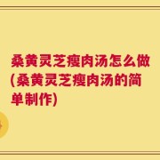 桑黄灵芝瘦肉汤怎么做(桑黄灵芝瘦肉汤的简单制作)