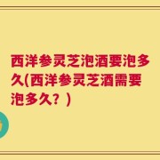 西洋参灵芝泡酒要泡多久(西洋参灵芝酒需要泡多久？)