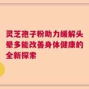 灵芝孢子粉助力缓解头晕多能改善身体健康的全新探索