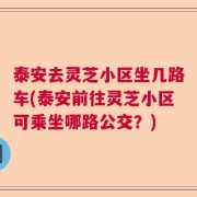 泰安去灵芝小区坐几路车(泰安前往灵芝小区可乘坐哪路公交？)