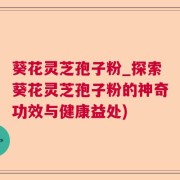 葵花灵芝孢子粉_探索葵花灵芝孢子粉的神奇功效与健康益处)