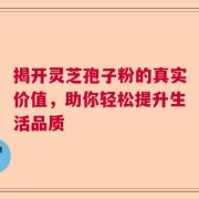 揭开灵芝孢子粉的真实价值，助你轻松提升生活品质