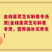 金线莲灵芝石斛麦冬汤煲(金线莲灵芝石斛麦冬煲，营养滋补又养生)