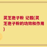 灵芝孢子粉 记载(灵芝孢子粉的功效和作用)