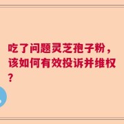 吃了问题灵芝孢子粉，该如何有效投诉并维权？