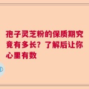 孢子灵芝粉的保质期究竟有多长？了解后让你心里有数