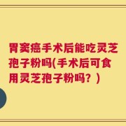 胃窦癌手术后能吃灵芝孢子粉吗(手术后可食用灵芝孢子粉吗？)