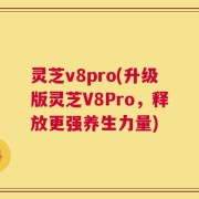 灵芝v8pro(升级版灵芝V8Pro，释放更强养生力量)