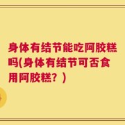 身体有结节能吃阿胶糕吗(身体有结节可否食用阿胶糕？)