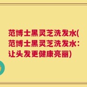 范博士黑灵芝洗发水(范博士黑灵芝洗发水：让头发更健康亮丽)