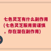七色灵芝有什么副作用(七色灵芝服用需谨慎，存在潜在副作用)