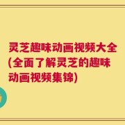 灵芝趣味动画视频大全(全面了解灵芝的趣味动画视频集锦)