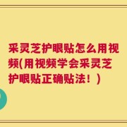 采灵芝护眼贴怎么用视频(用视频学会采灵芝护眼贴正确贴法！)