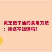 灵芝孢子油的食用方法：你还不知道吗？