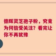 德辉灵芝孢子粉，究竟为何倍受关注？看完让你不再犹豫