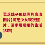 灵芝妹子现状照片高清图片(灵芝少女现况照片，清晰展现她的生活状态)