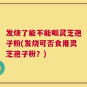 发烧了能不能喝灵芝孢子粉(发烧可否食用灵芝孢子粉？)