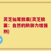 灵芝仙茸胶囊(灵芝胶囊：自然的防御力增强剂)