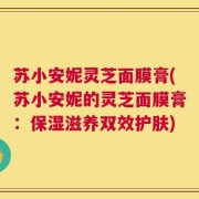 苏小安妮灵芝面膜膏(苏小安妮的灵芝面膜膏：保湿滋养双效护肤)