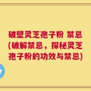 破壁灵芝孢子粉 禁忌(破解禁忌，探秘灵芝孢子粉的功效与禁忌)