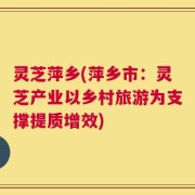 灵芝萍乡(萍乡市：灵芝产业以乡村旅游为支撑提质增效)