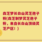 森芝梦长白山灵芝孢子粉(森芝制梦灵芝孢子粉，来自长白山顶级灵芝产区！)