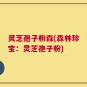 灵芝孢子粉森(森林珍宝：灵芝孢子粉)