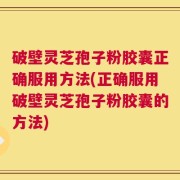 破壁灵芝孢子粉胶囊正确服用方法(正确服用破壁灵芝孢子粉胶囊的方法)