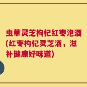 虫草灵芝枸杞红枣泡酒(红枣枸杞灵芝酒，滋补健康好味道)